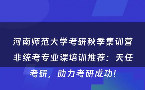 河南师范大学考研秋季集训营非统考专业课培训推荐：天任考研，助力考研成功！