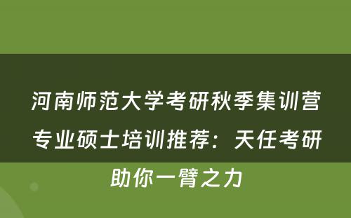 河南师范大学考研秋季集训营专业硕士培训推荐：天任考研助你一臂之力