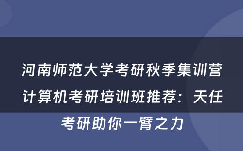 河南师范大学考研秋季集训营计算机考研培训班推荐：天任考研助你一臂之力