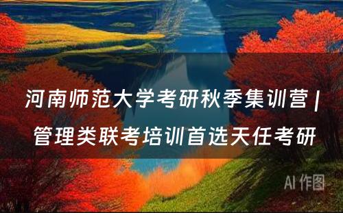 河南师范大学考研秋季集训营 | 管理类联考培训首选天任考研