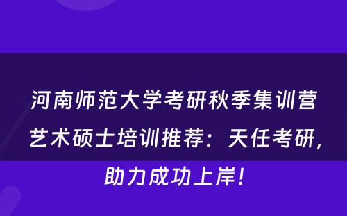 河南师范大学考研秋季集训营艺术硕士培训推荐：天任考研，助力成功上岸！