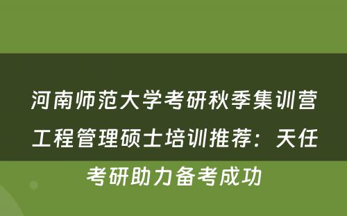 河南师范大学考研秋季集训营工程管理硕士培训推荐：天任考研助力备考成功