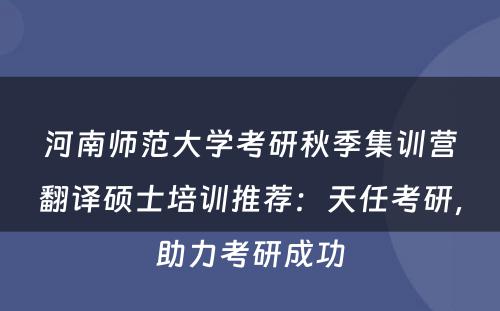 河南师范大学考研秋季集训营翻译硕士培训推荐：天任考研，助力考研成功