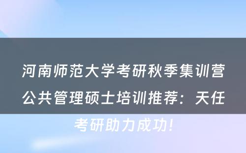 河南师范大学考研秋季集训营公共管理硕士培训推荐：天任考研助力成功！