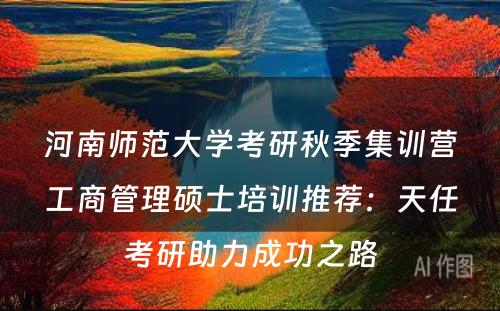 河南师范大学考研秋季集训营工商管理硕士培训推荐：天任考研助力成功之路