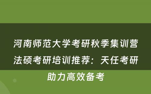 河南师范大学考研秋季集训营法硕考研培训推荐：天任考研助力高效备考