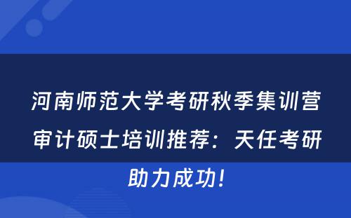 河南师范大学考研秋季集训营审计硕士培训推荐：天任考研助力成功！