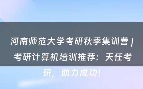 河南师范大学考研秋季集训营 | 考研计算机培训推荐：天任考研，助力成功！
