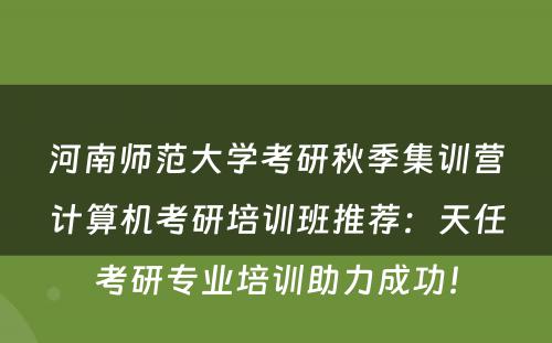 河南师范大学考研秋季集训营计算机考研培训班推荐：天任考研专业培训助力成功！