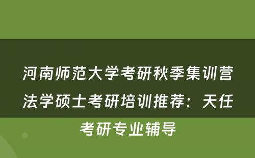 河南师范大学考研秋季集训营法学硕士考研培训推荐：天任考研专业辅导