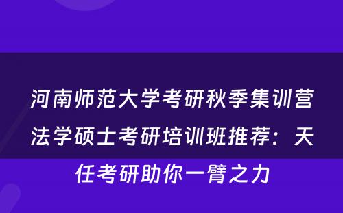 河南师范大学考研秋季集训营法学硕士考研培训班推荐：天任考研助你一臂之力