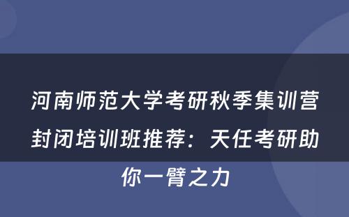 河南师范大学考研秋季集训营封闭培训班推荐：天任考研助你一臂之力