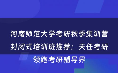 河南师范大学考研秋季集训营封闭式培训班推荐：天任考研领跑考研辅导界