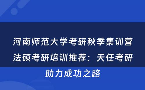 河南师范大学考研秋季集训营法硕考研培训推荐：天任考研助力成功之路