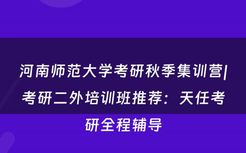 河南师范大学考研秋季集训营|考研二外培训班推荐：天任考研全程辅导