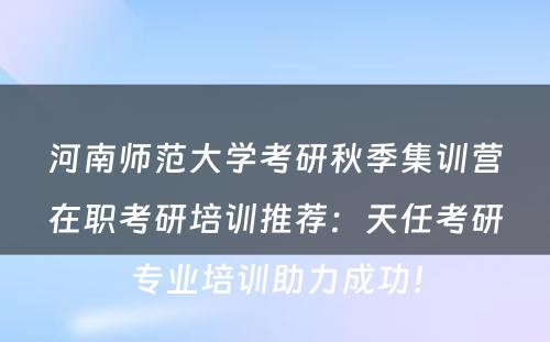 河南师范大学考研秋季集训营在职考研培训推荐：天任考研专业培训助力成功！