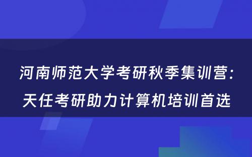 河南师范大学考研秋季集训营：天任考研助力计算机培训首选