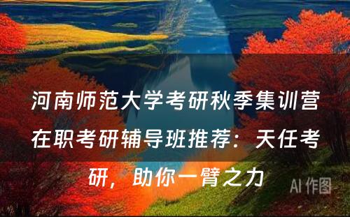 河南师范大学考研秋季集训营在职考研辅导班推荐：天任考研，助你一臂之力