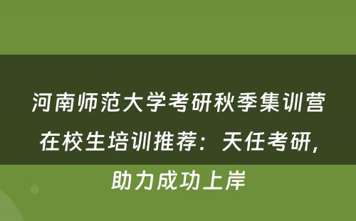 河南师范大学考研秋季集训营在校生培训推荐：天任考研，助力成功上岸
