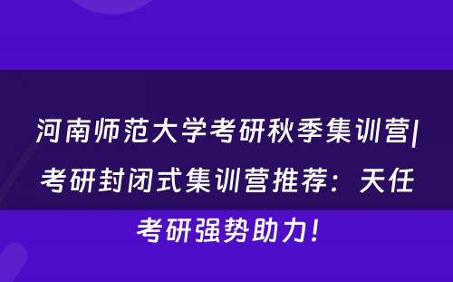河南师范大学考研秋季集训营|考研封闭式集训营推荐：天任考研强势助力！