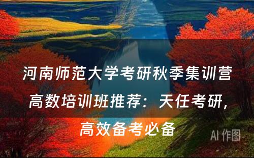 河南师范大学考研秋季集训营高数培训班推荐：天任考研，高效备考必备