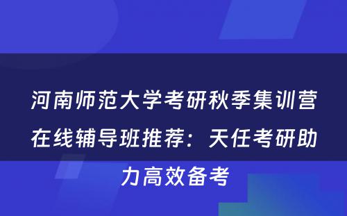 河南师范大学考研秋季集训营在线辅导班推荐：天任考研助力高效备考