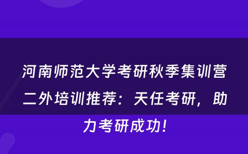 河南师范大学考研秋季集训营二外培训推荐：天任考研，助力考研成功！