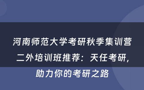 河南师范大学考研秋季集训营二外培训班推荐：天任考研，助力你的考研之路