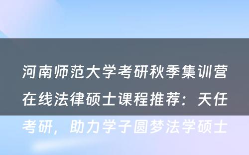 河南师范大学考研秋季集训营在线法律硕士课程推荐：天任考研，助力学子圆梦法学硕士