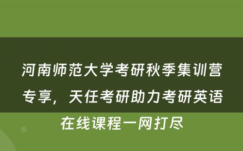 河南师范大学考研秋季集训营专享，天任考研助力考研英语在线课程一网打尽
