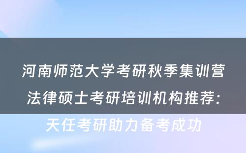 河南师范大学考研秋季集训营法律硕士考研培训机构推荐：天任考研助力备考成功