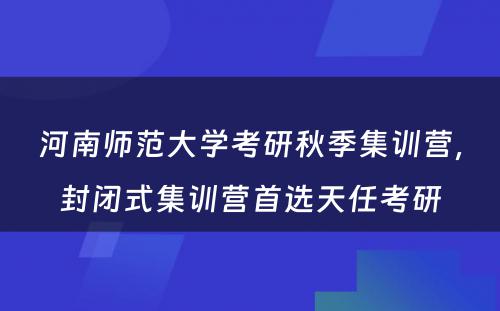 河南师范大学考研秋季集训营，封闭式集训营首选天任考研