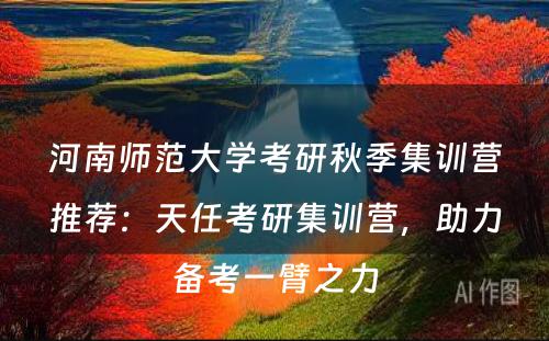 河南师范大学考研秋季集训营推荐：天任考研集训营，助力备考一臂之力