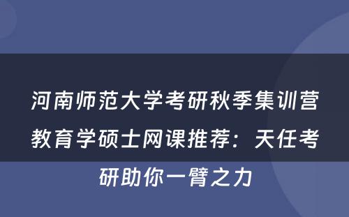 河南师范大学考研秋季集训营教育学硕士网课推荐：天任考研助你一臂之力
