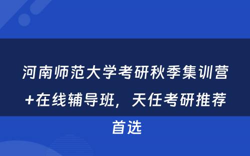 河南师范大学考研秋季集训营+在线辅导班，天任考研推荐首选