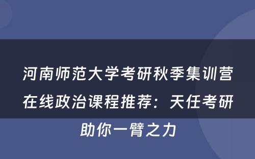 河南师范大学考研秋季集训营在线政治课程推荐：天任考研助你一臂之力
