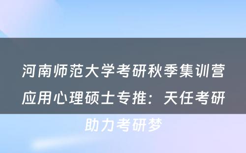河南师范大学考研秋季集训营应用心理硕士专推：天任考研助力考研梦