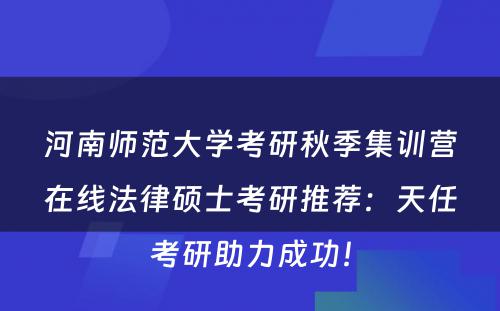 河南师范大学考研秋季集训营在线法律硕士考研推荐：天任考研助力成功！