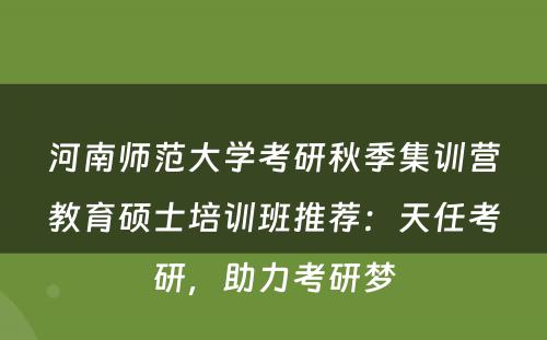河南师范大学考研秋季集训营教育硕士培训班推荐：天任考研，助力考研梦