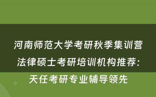河南师范大学考研秋季集训营法律硕士考研培训机构推荐：天任考研专业辅导领先