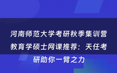 河南师范大学考研秋季集训营教育学硕士网课推荐：天任考研助你一臂之力