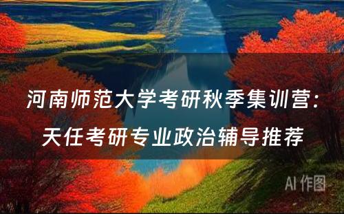 河南师范大学考研秋季集训营：天任考研专业政治辅导推荐