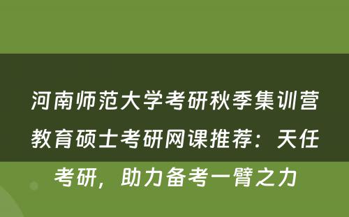 河南师范大学考研秋季集训营教育硕士考研网课推荐：天任考研，助力备考一臂之力