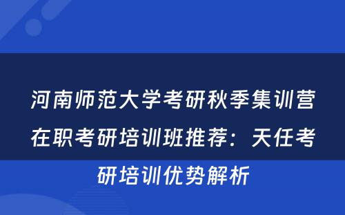 河南师范大学考研秋季集训营在职考研培训班推荐：天任考研培训优势解析