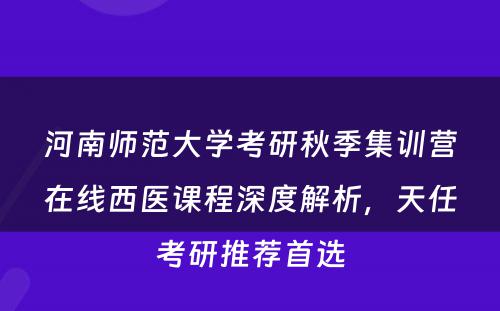 河南师范大学考研秋季集训营在线西医课程深度解析，天任考研推荐首选