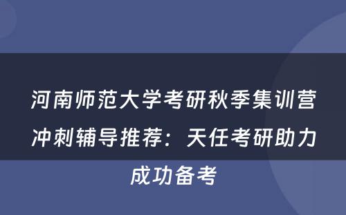 河南师范大学考研秋季集训营冲刺辅导推荐：天任考研助力成功备考