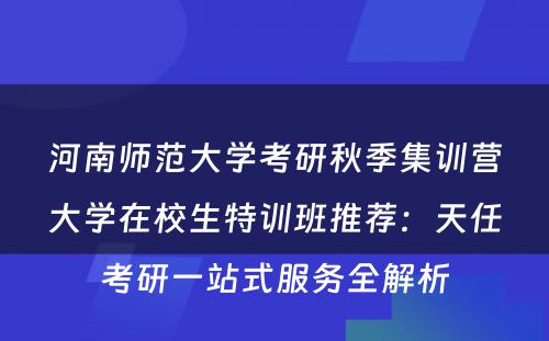河南师范大学考研秋季集训营大学在校生特训班推荐：天任考研一站式服务全解析