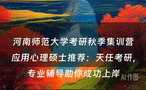 河南师范大学考研秋季集训营应用心理硕士推荐：天任考研，专业辅导助你成功上岸