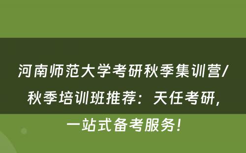 河南师范大学考研秋季集训营/秋季培训班推荐：天任考研，一站式备考服务！