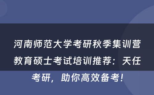河南师范大学考研秋季集训营教育硕士考试培训推荐：天任考研，助你高效备考！
